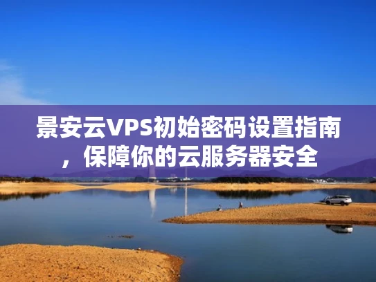 景安云VPS初始密码设置指南，保障你的云服务器安全