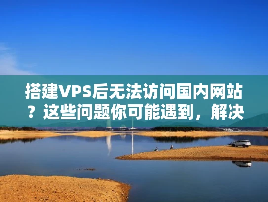 搭建VPS后无法访问国内网站？这些问题你可能遇到，解决方案请收好！