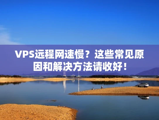 VPS远程网速慢？这些常见原因和解决方法请收好！