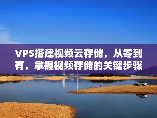 VPS搭建视频云存储，从零到有，掌握视频存储的关键步骤