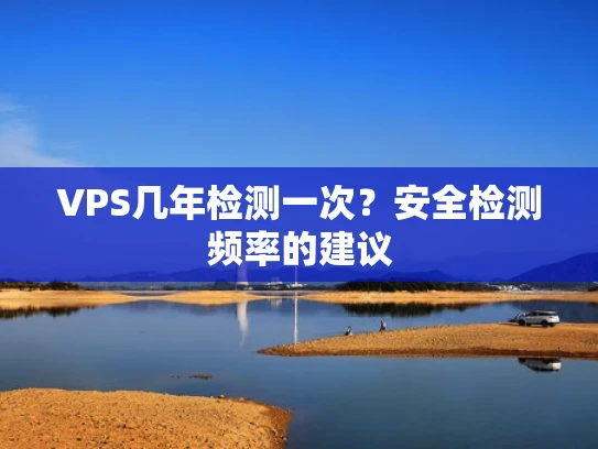 VPS几年检测一次？安全检测频率的建议