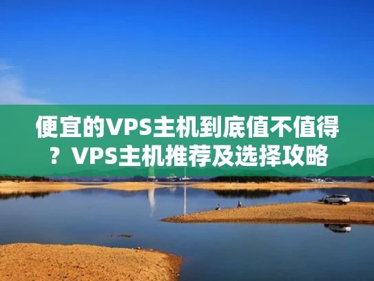 便宜的VPS主机到底值不值得？VPS主机推荐及选择攻略