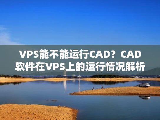 VPS能不能运行CAD？CAD软件在VPS上的运行情况解析