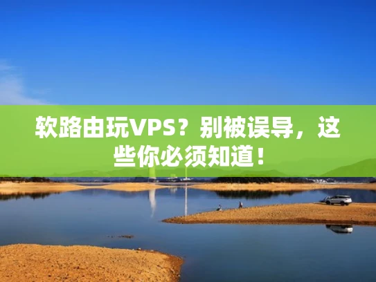 软路由玩VPS？别被误导，这些你必须知道！