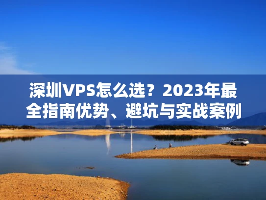 深圳VPS怎么选？2023年最全指南优势、避坑与实战案例