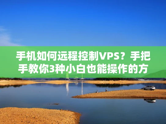 手机如何远程控制VPS？手把手教你3种小白也能操作的方法