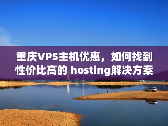 重庆VPS主机优惠，如何找到性价比高的 hosting解决方案？