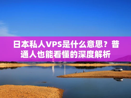 日本私人VPS是什么意思？普通人也能看懂的深度解析