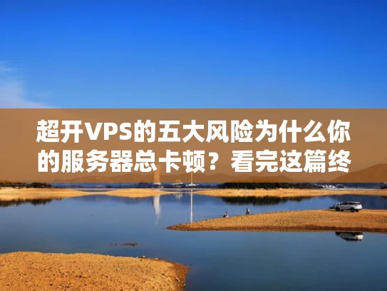 超开VPS的五大风险为什么你的服务器总卡顿？看完这篇终于懂了！