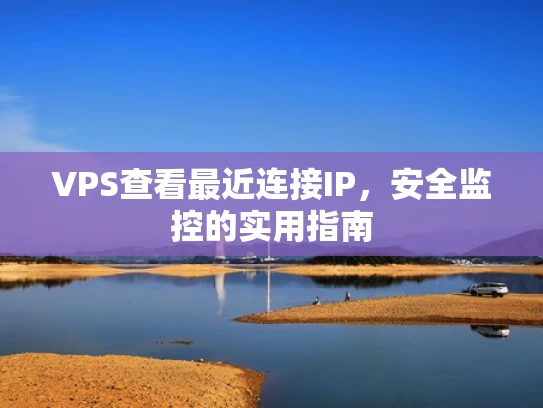 VPS查看最近连接IP，安全监控的实用指南