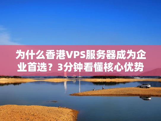 为什么香港VPS服务器成为企业首选？3分钟看懂核心优势与避坑指南