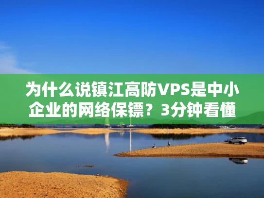 为什么说镇江高防VPS是中小企业的网络保镖？3分钟看懂核心优势