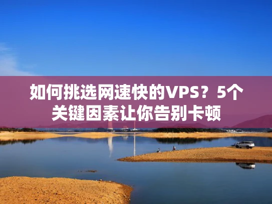 如何挑选网速快的VPS？5个关键因素让你告别卡顿