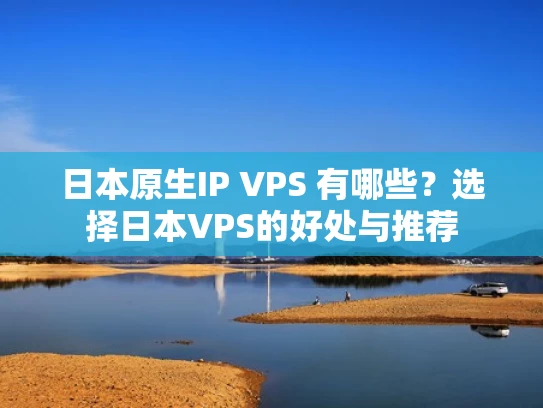 日本原生IP VPS 有哪些？选择日本VPS的好处与推荐