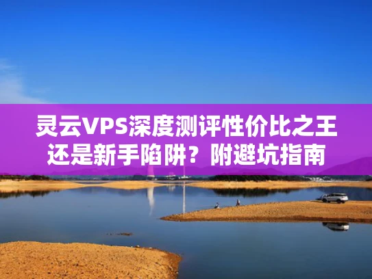 灵云VPS深度测评性价比之王还是新手陷阱？附避坑指南