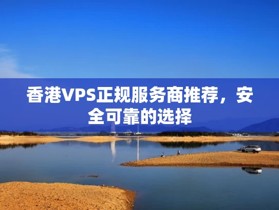 香港VPS正规服务商推荐，安全可靠的选择