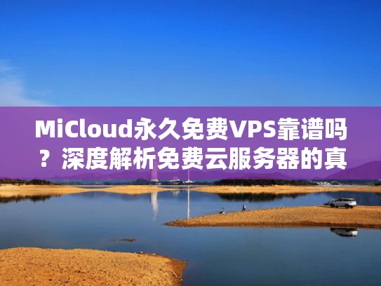 MiCloud永久免费VPS靠谱吗？深度解析免费云服务器的真相