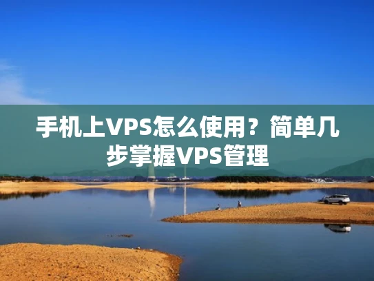 手机上VPS怎么使用？简单几步掌握VPS管理