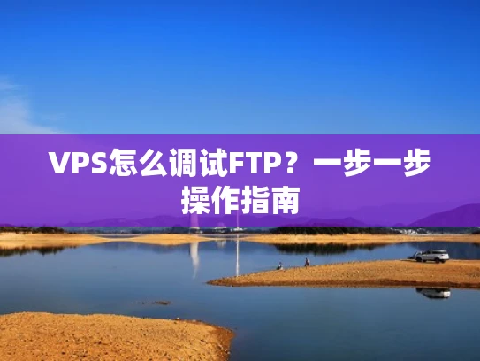 VPS怎么调试FTP？一步一步操作指南