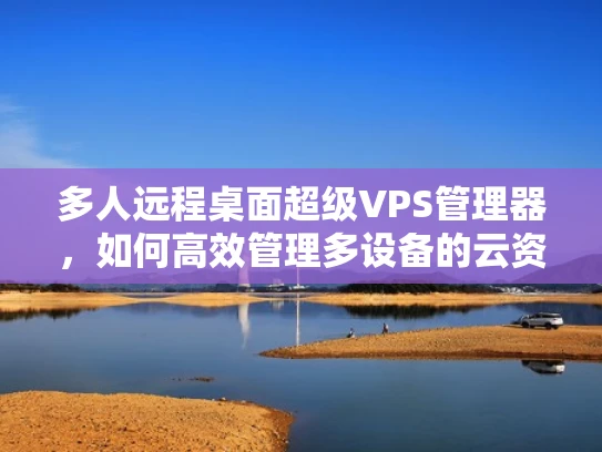 多人远程桌面超级VPS管理器，如何高效管理多设备的云资源？