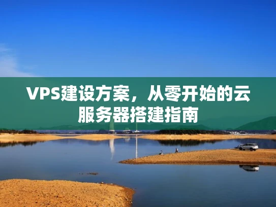 VPS建设方案，从零开始的云服务器搭建指南