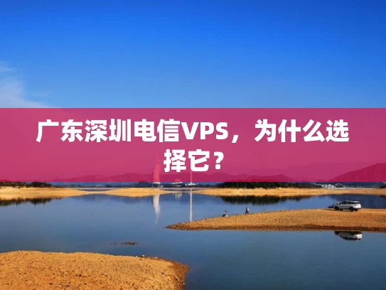 广东深圳电信VPS，为什么选择它？