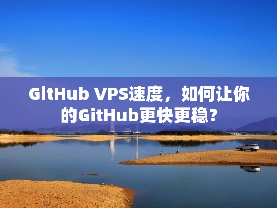 GitHub VPS速度，如何让你的GitHub更快更稳？