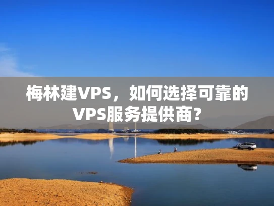 梅林建VPS，如何选择可靠的VPS服务提供商？