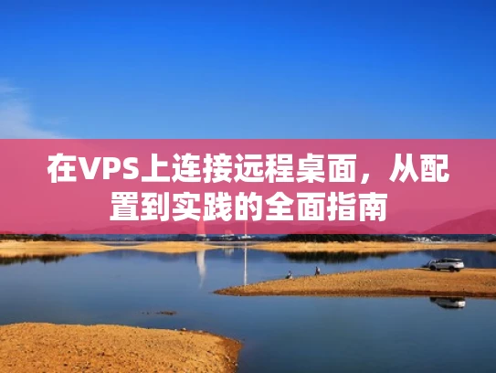 在VPS上连接远程桌面，从配置到实践的全面指南