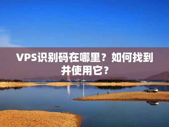 VPS识别码在哪里？如何找到并使用它？