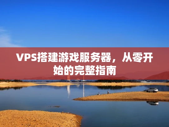 VPS搭建游戏服务器，从零开始的完整指南