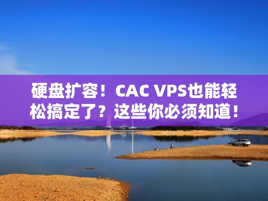 硬盘扩容！CAC VPS也能轻松搞定了？这些你必须知道！