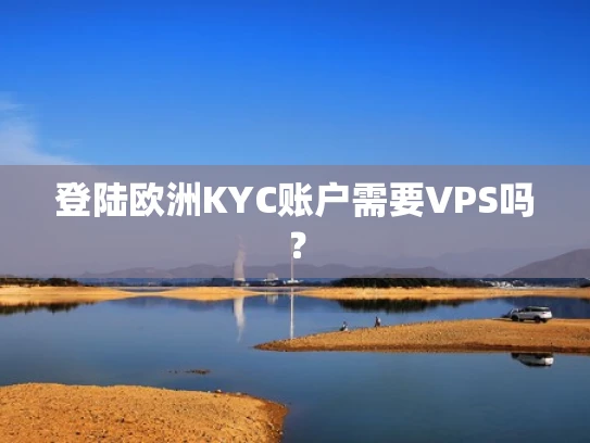 登陆欧洲KYC账户需要VPS吗？