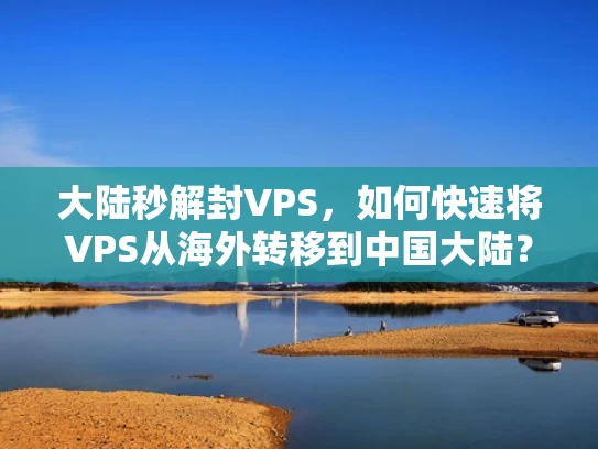 大陆秒解封VPS，如何快速将VPS从海外转移到中国大陆？