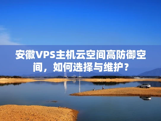 安徽VPS主机云空间高防御空间，如何选择与维护？