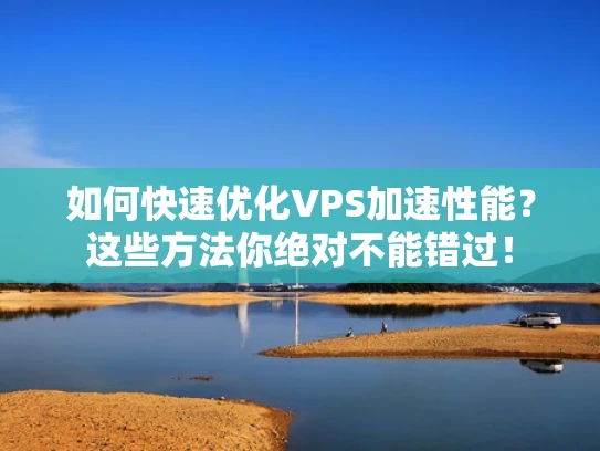 如何快速优化VPS加速性能？这些方法你绝对不能错过！