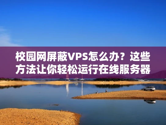 校园网屏蔽VPS怎么办？这些方法让你轻松运行在线服务器