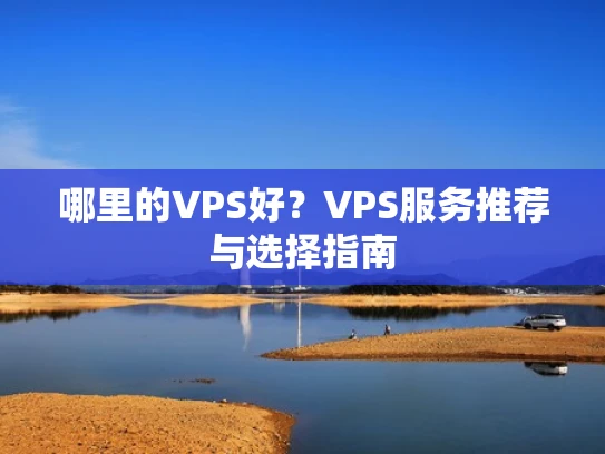 哪里的VPS好？VPS服务推荐与选择指南