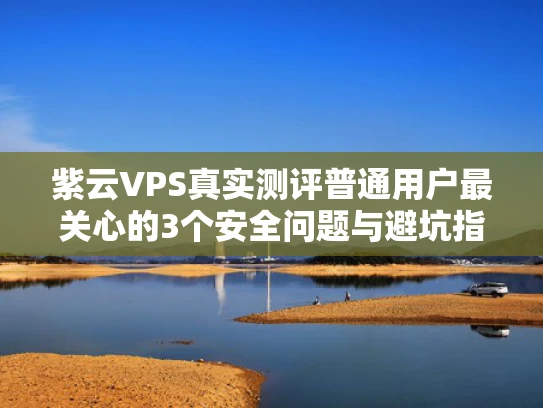 紫云VPS真实测评普通用户最关心的3个安全问题与避坑指南