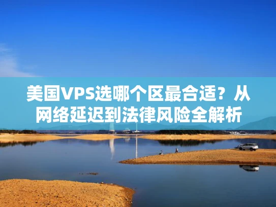 美国VPS选哪个区最合适？从网络延迟到法律风险全解析
