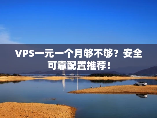 VPS一元一个月够不够？安全可靠配置推荐！