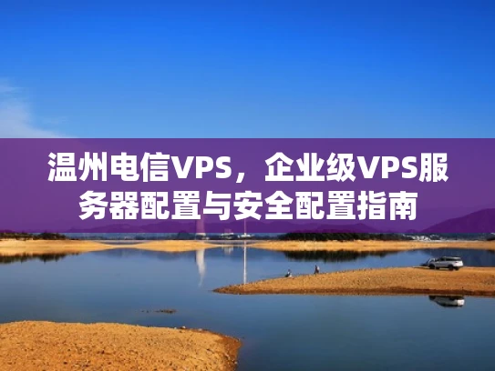 温州电信VPS，企业级VPS服务器配置与安全配置指南