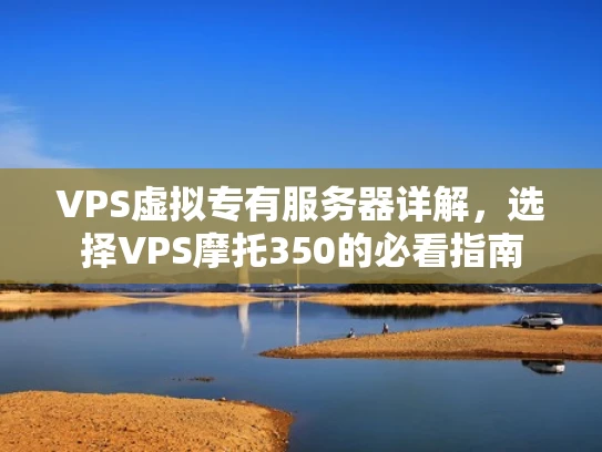 VPS虚拟专有服务器详解，选择VPS摩托350的必看指南