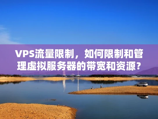 VPS流量限制，如何限制和管理虚拟服务器的带宽和资源？