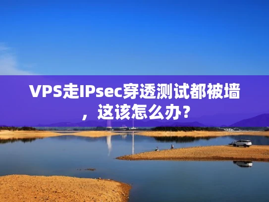 VPS走IPsec穿透测试都被墙，这该怎么办？