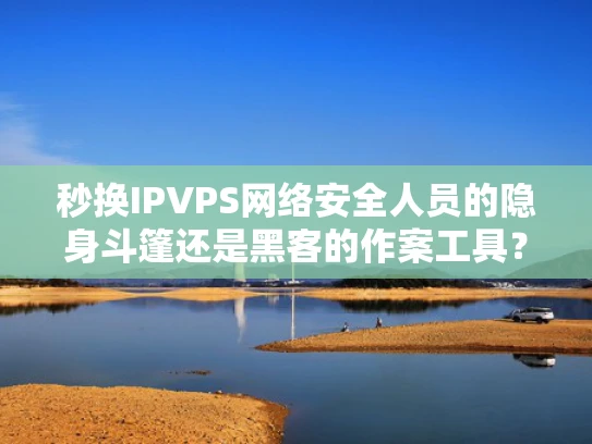 秒换IPVPS网络安全人员的隐身斗篷还是黑客的作案工具？