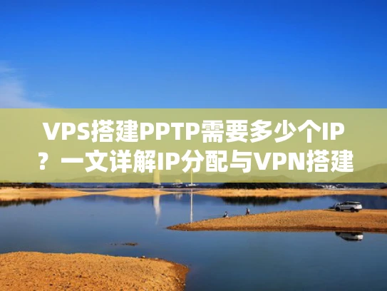 VPS搭建PPTP需要多少个IP？一文详解IP分配与VPN搭建实战