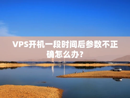 VPS开机一段时间后参数不正确怎么办？