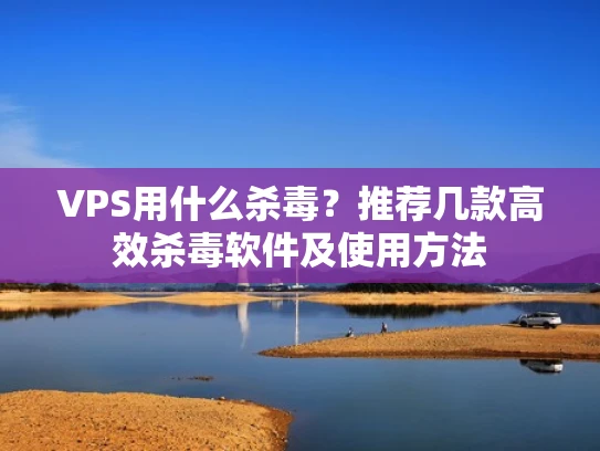 VPS用什么杀毒？推荐几款高效杀毒软件及使用方法