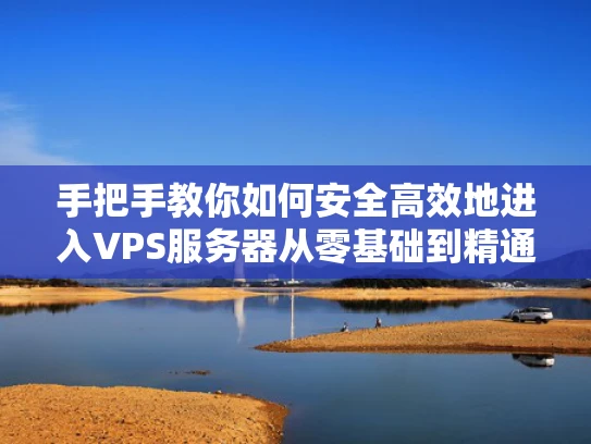 手把手教你如何安全高效地进入VPS服务器从零基础到精通指南